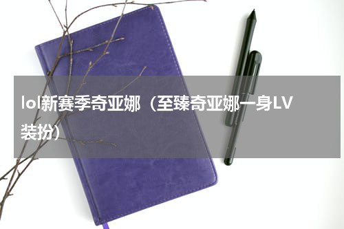 lol新赛季奇亚娜（至臻奇亚娜一身LV装扮）