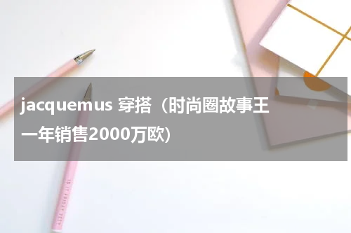 jacquemus 穿搭（时尚圈故事王一年销售2000万欧）