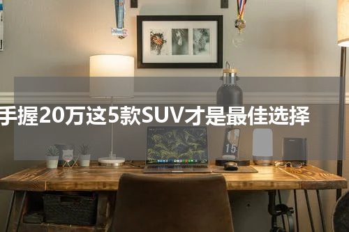 手握20万这5款SUV才是最佳选择