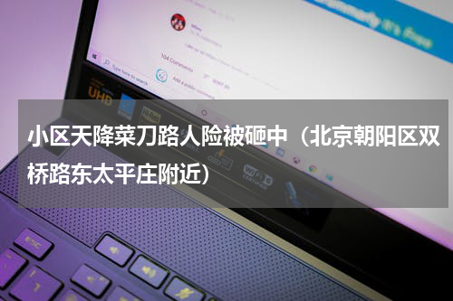 小区天降菜刀路人险被砸中（北京朝阳区双桥路东太平庄附近）