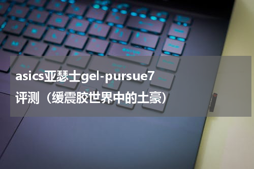 asics亚瑟士gel-pursue7评测（缓震胶世界中的土豪）