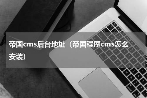 帝国cms后台地址（帝国程序cms怎么安装）