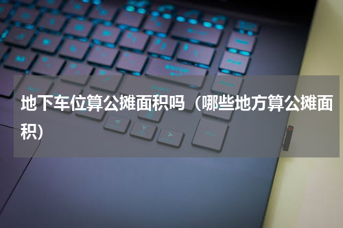 地下车位算公摊面积吗（哪些地方算公摊面积）