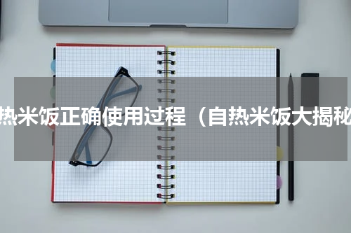 自热米饭正确使用过程（自热米饭大揭秘）