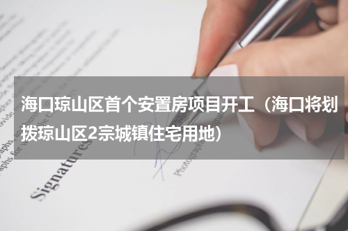 海口琼山区首个安置房项目开工（海口将划拨琼山区2宗城镇住宅用地）