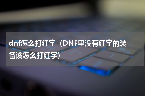 dnf怎么打红字（DNF里没有红字的装备该怎么打红字）