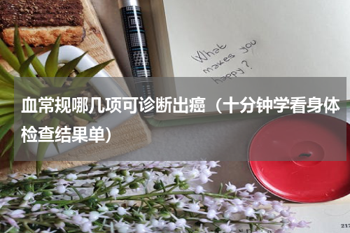 血常规哪几项可诊断出癌（十分钟学看身体检查结果单）