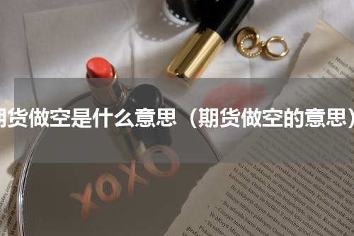 期货做空是什么意思（期货做空的意思）