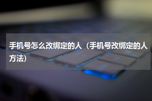 手机号怎么改绑定的人（手机号改绑定的人方法）
