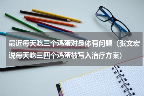 最近每天吃三个鸡蛋对身体有问题（张文宏说每天吃三四个鸡蛋被写入治疗方案）