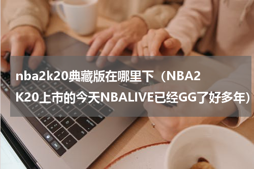 nba2k20典藏版在哪里下（NBA2K20上市的今天NBALIVE已经GG了好多年）
