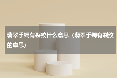 翡翠手镯有裂纹什么意思（翡翠手镯有裂纹的意思）