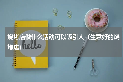 烧烤店做什么活动可以吸引人（生意好的烧烤店）