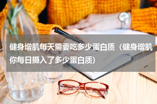 健身增肌每天需要吃多少蛋白质（健身增肌你每日摄入了多少蛋白质）