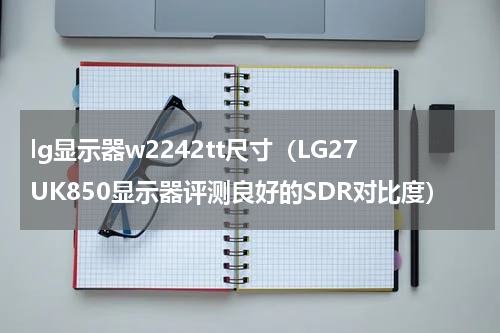 lg显示器w2242tt尺寸（LG27UK850显示器评测良好的SDR对比度）