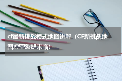 cf最新挑战模式地图讲解（CF新挑战地图虚空裂缝来临）