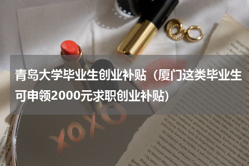 青岛大学毕业生创业补贴（厦门这类毕业生可申领2000元求职创业补贴）