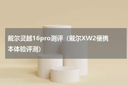 戴尔灵越16pro测评（戴尔XW2便携本体验评测）