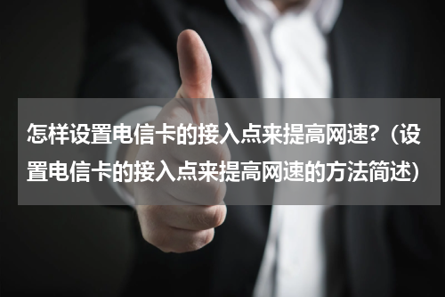 怎样设置电信卡的接入点来提高网速?（设置电信卡的接入点来提高网速的方法简述）