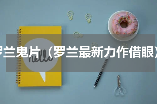 罗兰鬼片（罗兰最新力作借眼）