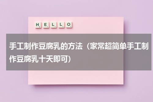 手工制作豆腐乳的方法（家常超简单手工制作豆腐乳十天即可）