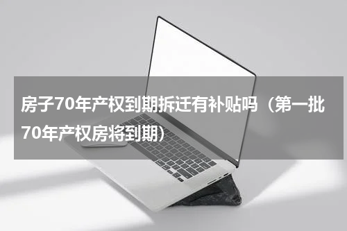 房子70年产权到期拆迁有补贴吗（第一批70年产权房将到期）