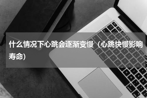 什么情况下心跳会逐渐变慢（心跳快慢影响寿命）