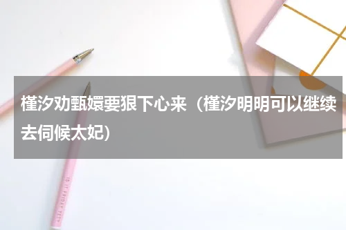 槿汐劝甄嬛要狠下心来（槿汐明明可以继续去伺候太妃）