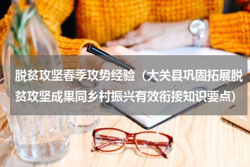 脱贫攻坚春季攻势经验（大关县巩固拓展脱贫攻坚成果同乡村振兴有效衔接知识要点）