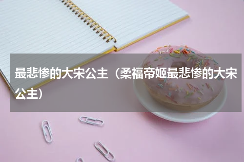 最悲惨的大宋公主（柔福帝姬最悲惨的大宋公主）