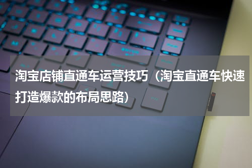 淘宝店铺直通车运营技巧（淘宝直通车快速打造爆款的布局思路）