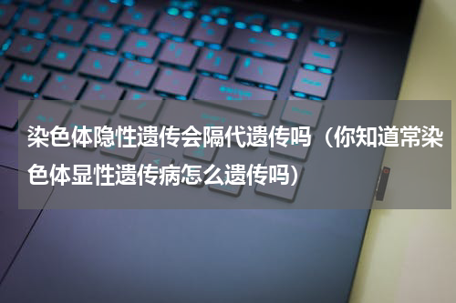 染色体隐性遗传会隔代遗传吗（你知道常染色体显性遗传病怎么遗传吗）