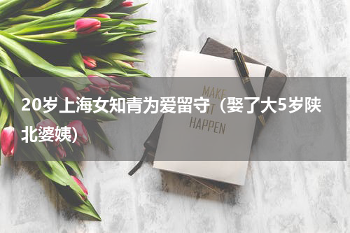 20岁上海女知青为爱留守（娶了大5岁陕北婆姨）