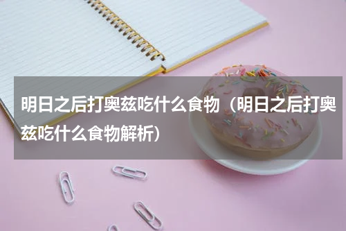 明日之后打奥兹吃什么食物（明日之后打奥兹吃什么食物解析）