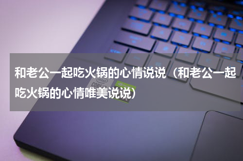 和老公一起吃火锅的心情说说（和老公一起吃火锅的心情唯美说说）