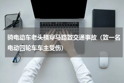 骑电动车老头横穿马路致交通事故（致一名电动四轮车车主受伤）