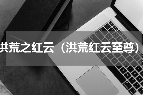 洪荒之红云（洪荒红云至尊）