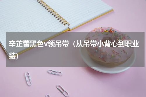辛芷蕾黑色v领吊带（从吊带小背心到职业装）