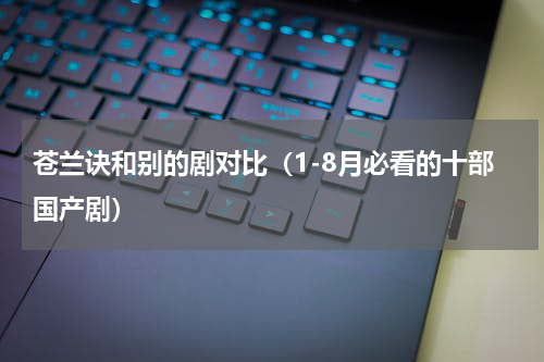 苍兰诀和别的剧对比（1-8月必看的十部国产剧）