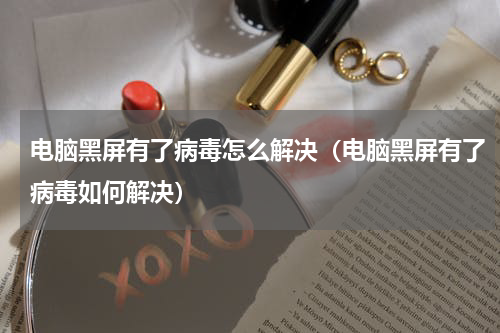 电脑黑屏有了病毒怎么解决（电脑黑屏有了病毒如何解决）