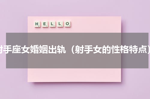 射手座女婚姻出轨（射手女的性格特点）