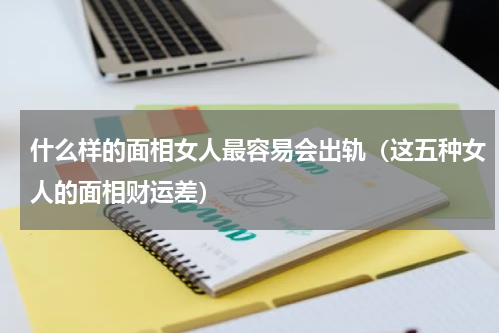 什么样的面相女人最容易会出轨（这五种女人的面相财运差）