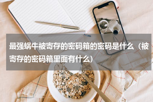 最强蜗牛被寄存的密码箱的密码是什么（被寄存的密码箱里面有什么）