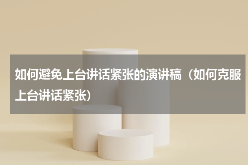 如何避免上台讲话紧张的演讲稿（如何克服上台讲话紧张）