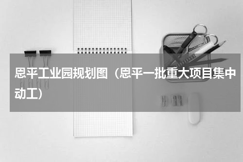 恩平工业园规划图（恩平一批重大项目集中动工）