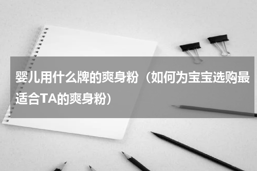 婴儿用什么牌的爽身粉（如何为宝宝选购最适合TA的爽身粉）