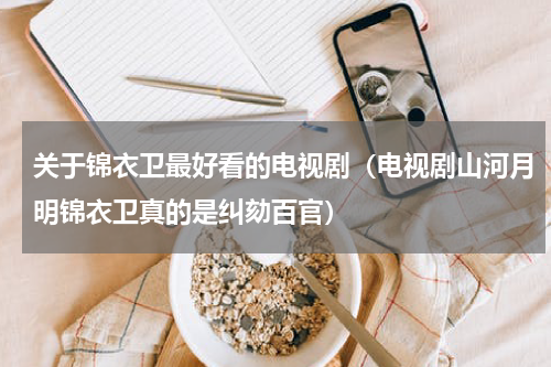 关于锦衣卫最好看的电视剧（电视剧山河月明锦衣卫真的是纠劾百官）
