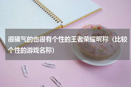 很骚气的也很有个性的王者荣耀昵称（比较个性的游戏名称）