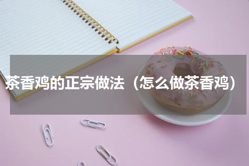 茶香鸡的正宗做法（怎么做茶香鸡）