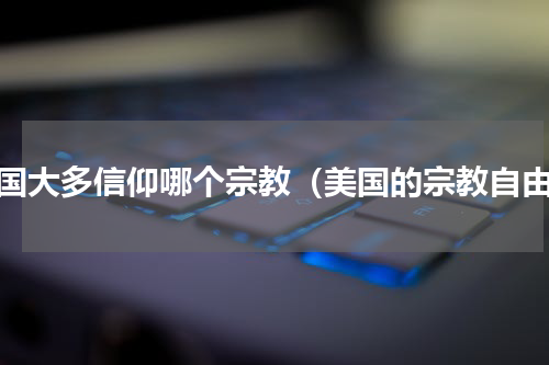 美国大多信仰哪个宗教（美国的宗教自由）